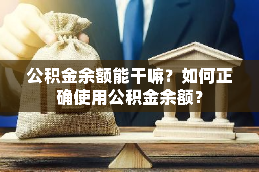 公积金余额能干嘛？如何正确使用公积金余额？