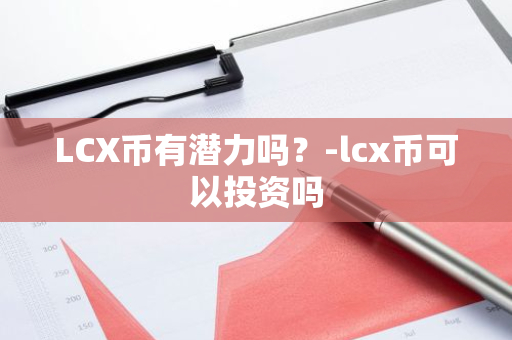 LCX币有潜力吗？-lcx币可以投资吗