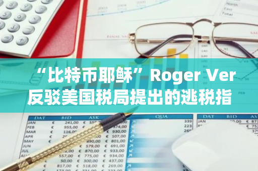 “比特币耶稣”Roger Ver反驳美国税局提出的逃税指控