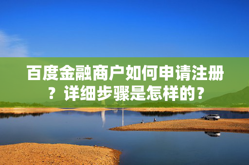 百度金融商户如何申请注册？详细步骤是怎样的？