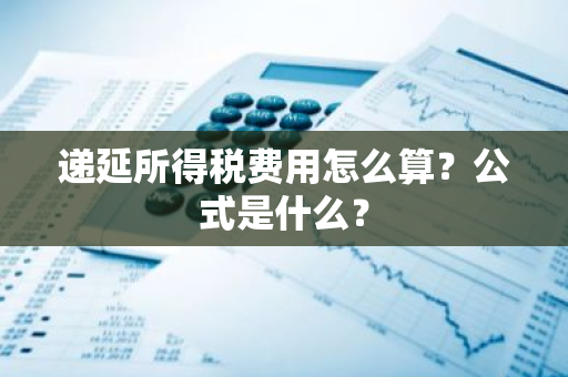 递延所得税费用怎么算？公式是什么？