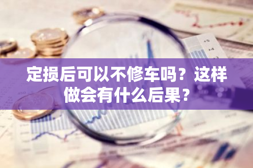 定损后可以不修车吗？这样做会有什么后果？