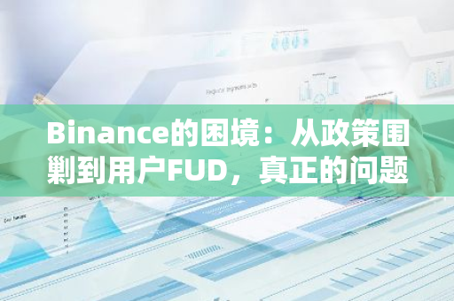 Binance的困境：从政策围剿到用户FUD，真正的问题到底是什么？