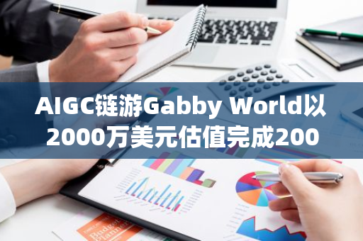 AIGC链游Gabby World以2000万美元估值完成200万美元融资，SevenX Ventures等参投