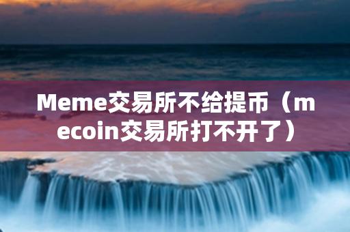 Meme交易所不给提币（mecoin交易所打不开了）