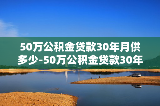 50万公积金贷款30年月供多少-50万公积金贷款30年月供多少钱