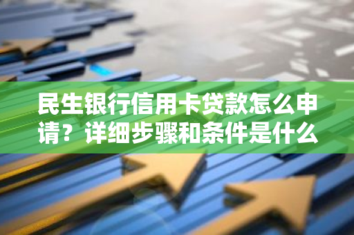 民生银行信用卡贷款怎么申请？详细步骤和条件是什么？