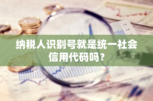 纳税人识别号就是统一社会信用代码吗？