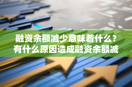 融资余额减少意味着什么？有什么原因造成融资余额减少？