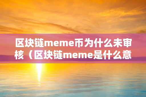 区块链meme币为什么未审核（区块链meme是什么意思）