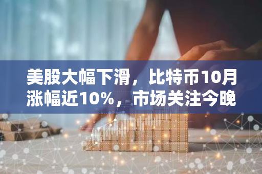 美股大幅下滑，比特币10月涨幅近10%，市场关注今晚发布的10月非农就业数据