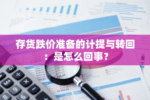 存货跌价准备的计提与转回：是怎么回事？