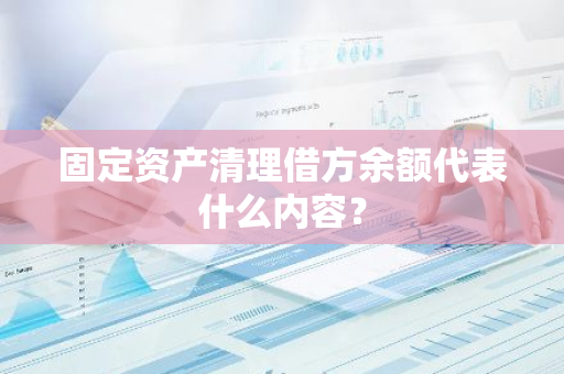 固定资产清理借方余额代表什么内容？