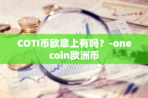 COTI币欧意上有吗？-onecoin欧洲币