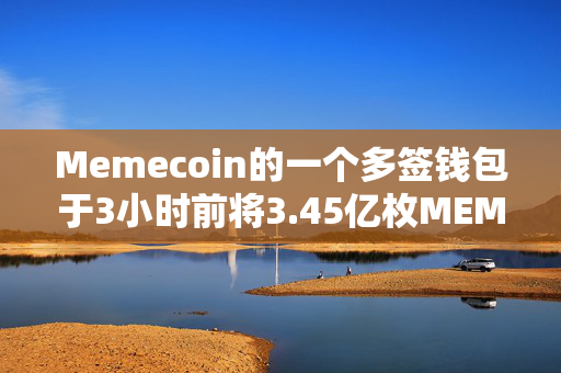 Memecoin的一个多签钱包于3小时前将3.45亿枚MEME转入币安，约合420万美元