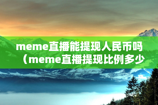 meme直播能提现人民币吗（meme直播提现比例多少）