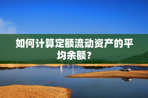 如何计算定额流动资产的平均余额？