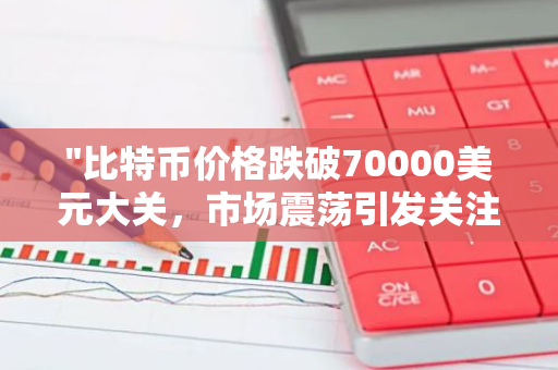 "比特币价格跌破70000美元大关，市场震荡引发关注与分析"