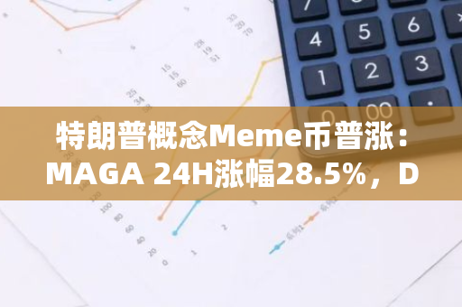 特朗普概念Meme币普涨：MAGA 24H涨幅28.5%，DMAGA 24H涨幅131.9%