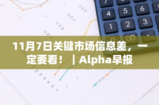 11月7日关键市场信息差，一定要看！｜Alpha早报