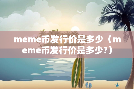 meme币发行价是多少（meme币发行价是多少?）