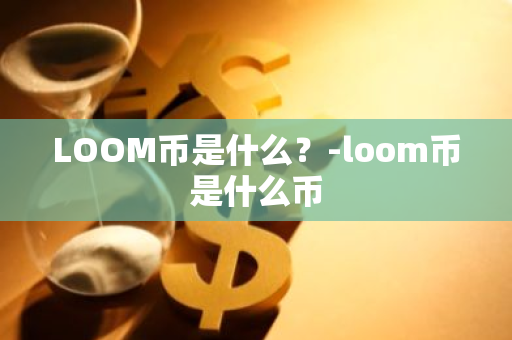 LOOM币是什么？-loom币是什么币