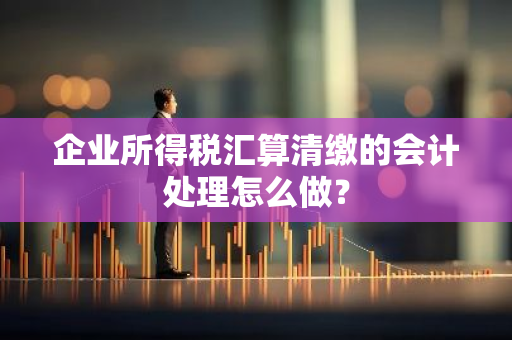 企业所得税汇算清缴的会计处理怎么做？