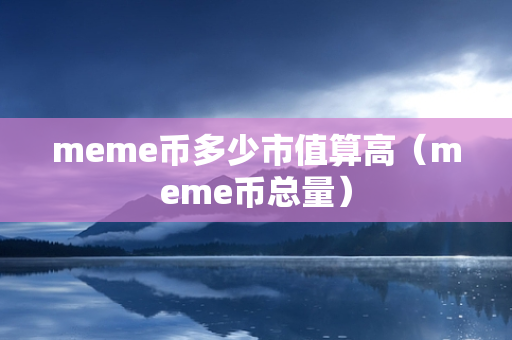 meme币多少市值算高（meme币总量）