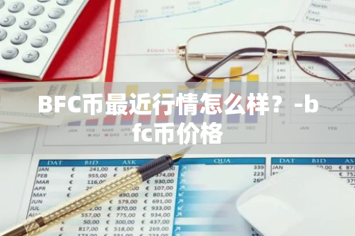 BFC币最近行情怎么样？-bfc币价格