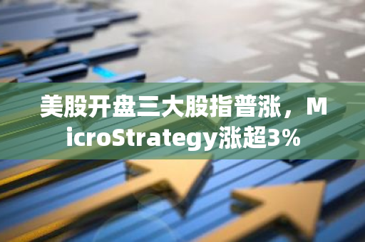 美股开盘三大股指普涨，MicroStrategy涨超3%