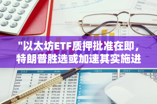 "以太坊ETF质押批准在即，特朗普胜选或加速其实施进程"