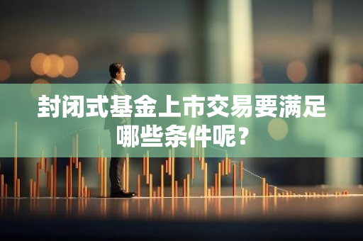 封闭式基金上市交易要满足哪些条件呢？