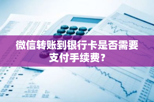 微信转账到银行卡是否需要支付手续费？