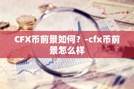 CFX币前景如何？-cfx币前景怎么样