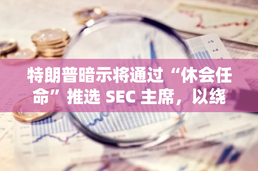 特朗普暗示将通过“休会任命”推选 SEC 主席，以绕过确认程序