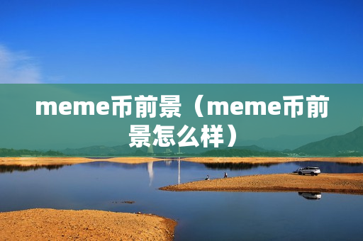 meme币前景（meme币前景怎么样）