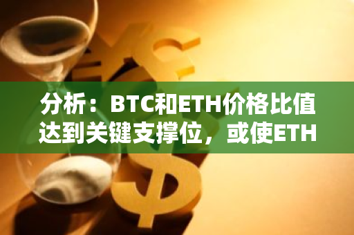 分析：BTC和ETH价格比值达到关键支撑位，或使ETH被视为一个“价值型”投资