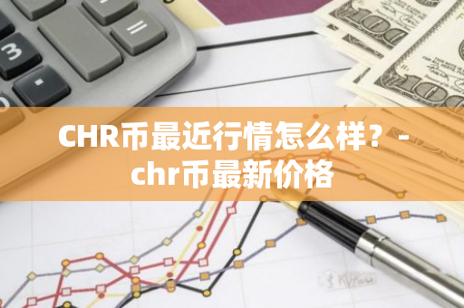 CHR币最近行情怎么样？-chr币最新价格