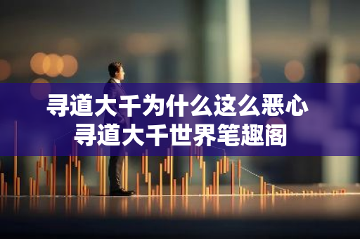 寻道大千为什么这么恶心 寻道大千世界笔趣阁