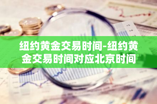 纽约黄金交易时间-纽约黄金交易时间对应北京时间