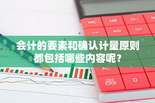 会计的要素和确认计量原则都包括哪些内容呢？