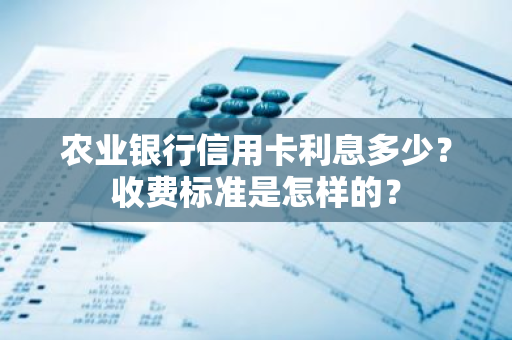 农业银行信用卡利息多少？收费标准是怎样的？