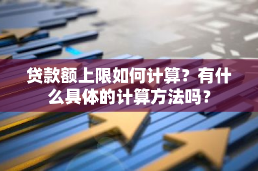 贷款额上限如何计算？有什么具体的计算方法吗？