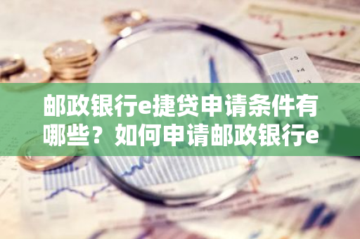 邮政银行e捷贷申请条件有哪些？如何申请邮政银行e捷贷？