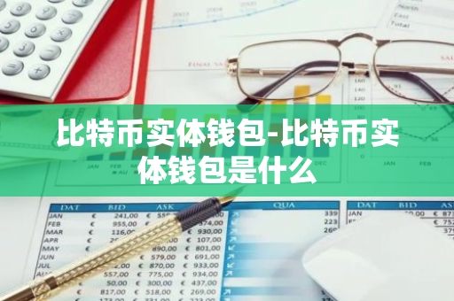 比特币实体钱包-比特币实体钱包是什么