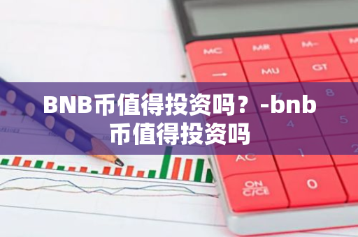 BNB币值得投资吗？-bnb币值得投资吗