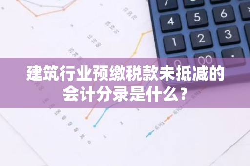 建筑行业预缴税款未抵减的会计分录是什么？