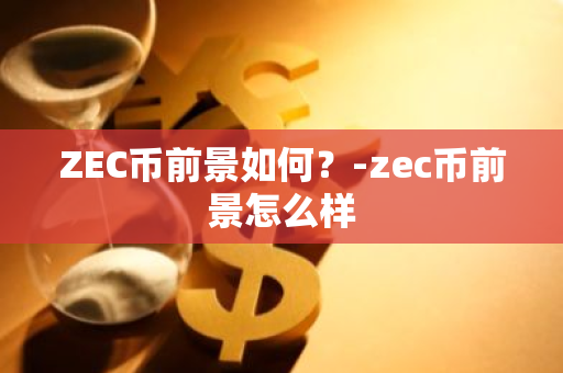 ZEC币前景如何？-zec币前景怎么样