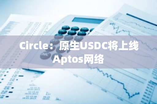 Circle：原生USDC将上线Aptos网络