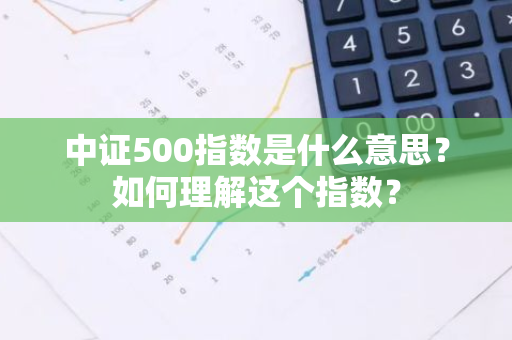 中证500指数是什么意思？如何理解这个指数？